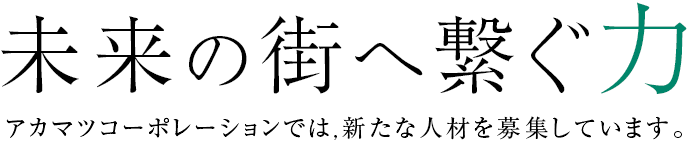 未来の街へ繋ぐ力 アカマツコーポレーションでは,新たな人材を募集しています。